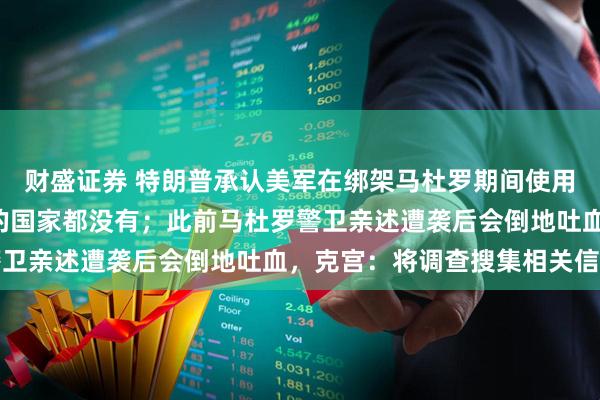 财盛证券 特朗普承认美军在绑架马杜罗期间使用“秘密声波”武器，别的国家都没有；此前马杜罗警卫亲述遭袭后会倒地吐血，克宫：将调查搜集相关信息