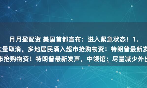 月月盈配资 美国首都宣布：进入紧急状态！1.6亿人接到警报，航班大量取消，多地居民涌入超市抢购物资！特朗普最新发声，中领馆：尽量减少外出