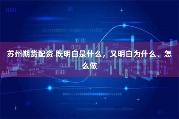 苏州期货配资 既明白是什么，又明白为什么、怎么做