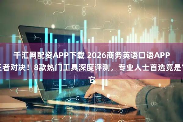 千汇网配资APP下载 2026商务英语口语APP王者对决！8款热门工具深度评测，专业人士首选竟是它