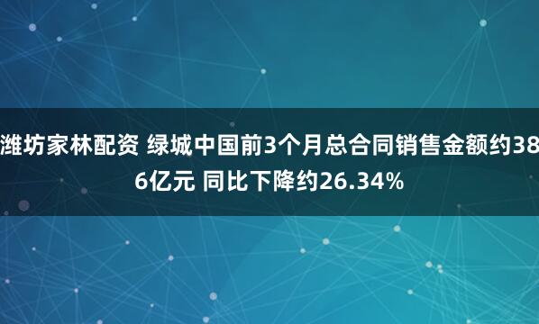 潍坊家林配资 绿城中国前3个月总合同销售金额约386亿元 同比下降约26.34%