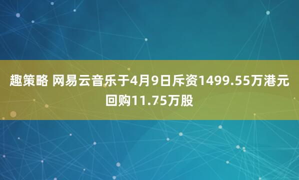 趣策略 网易云音乐于4月9日斥资1499.55万港元回购11.75万股