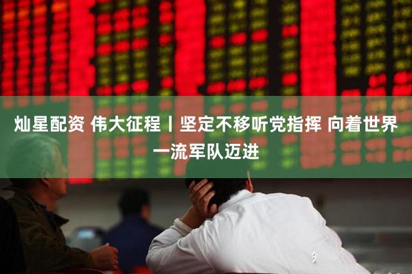 灿星配资 伟大征程丨坚定不移听党指挥 向着世界一流军队迈进