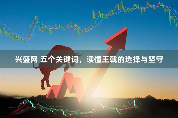 兴盛网 五个关键词，读懂王戟的选择与坚守